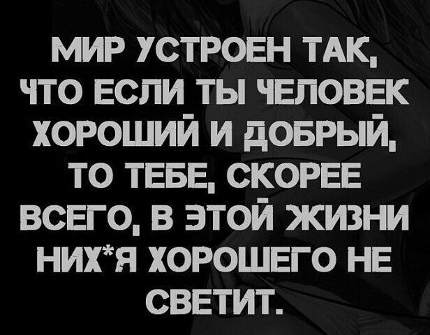 мир устроен ТАК что Если ты чЕловвк хороший и довгый то ТЕБЕ СКОРЕЕ всвго в этой жизни нихя хорошвго НЕ сввтит
