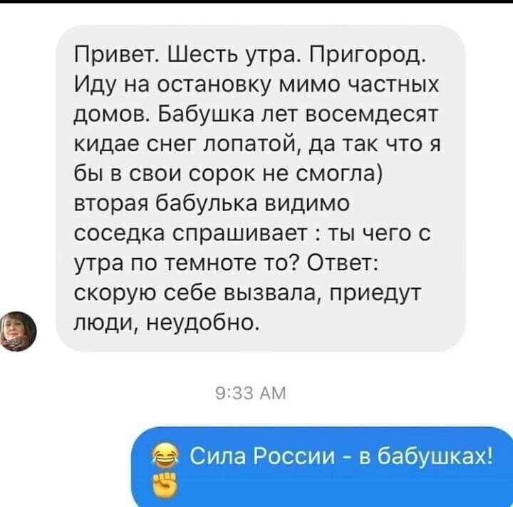 Привет Шесть утра Пригород Иду на остановку мимо частных домов Бабушка пет восемдесят кидае снег лопатой да так что я бы в свои сорок не смогла вторая бабулька видимо соседка спрашивает ты чего с утра по темноте то Ответ скорую себе вызвала приедут люди неудобно 9333 АМ Сила России в бабушках гч