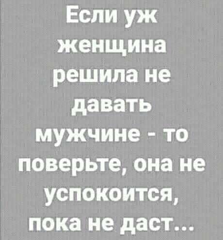 Если уж женщина решила не давать мужчине то поверьте она не успокоится пока не даст