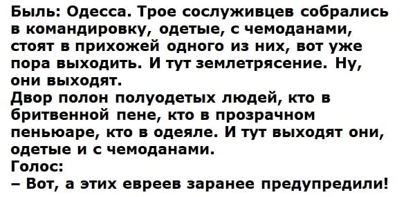 Быль Одесса Трое сослуживцев собрались в командировку одетые с чемоданами стоят в прихожей одного из них вот уже пора выходить И тут землетрясение Ну они выходят двор полон полуодетых людей кто в бритвенной пене кто в прозрачном пеньюаре кто в одеяле И тут выходят они одетые и с чемоданами Голос Вот а этих евреев заранее предупредили