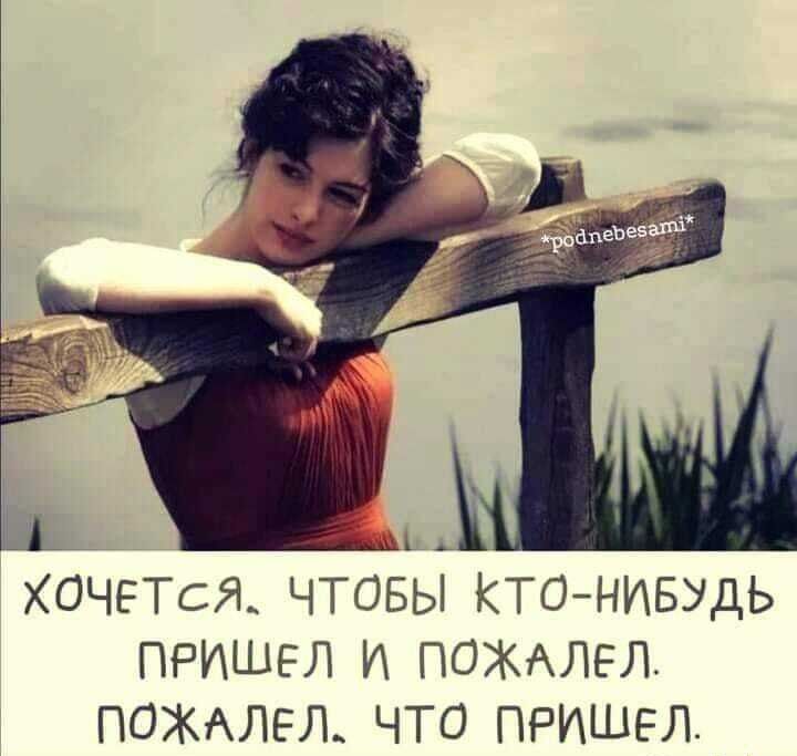 ХОЧЕТСЯ ЧТОБЫ КТО НИБУДЬ ПРИШЕЛ И ПОЖАЛЕЛ ПОЖАЛЕЛ ЧТО ПРИШЕЛ