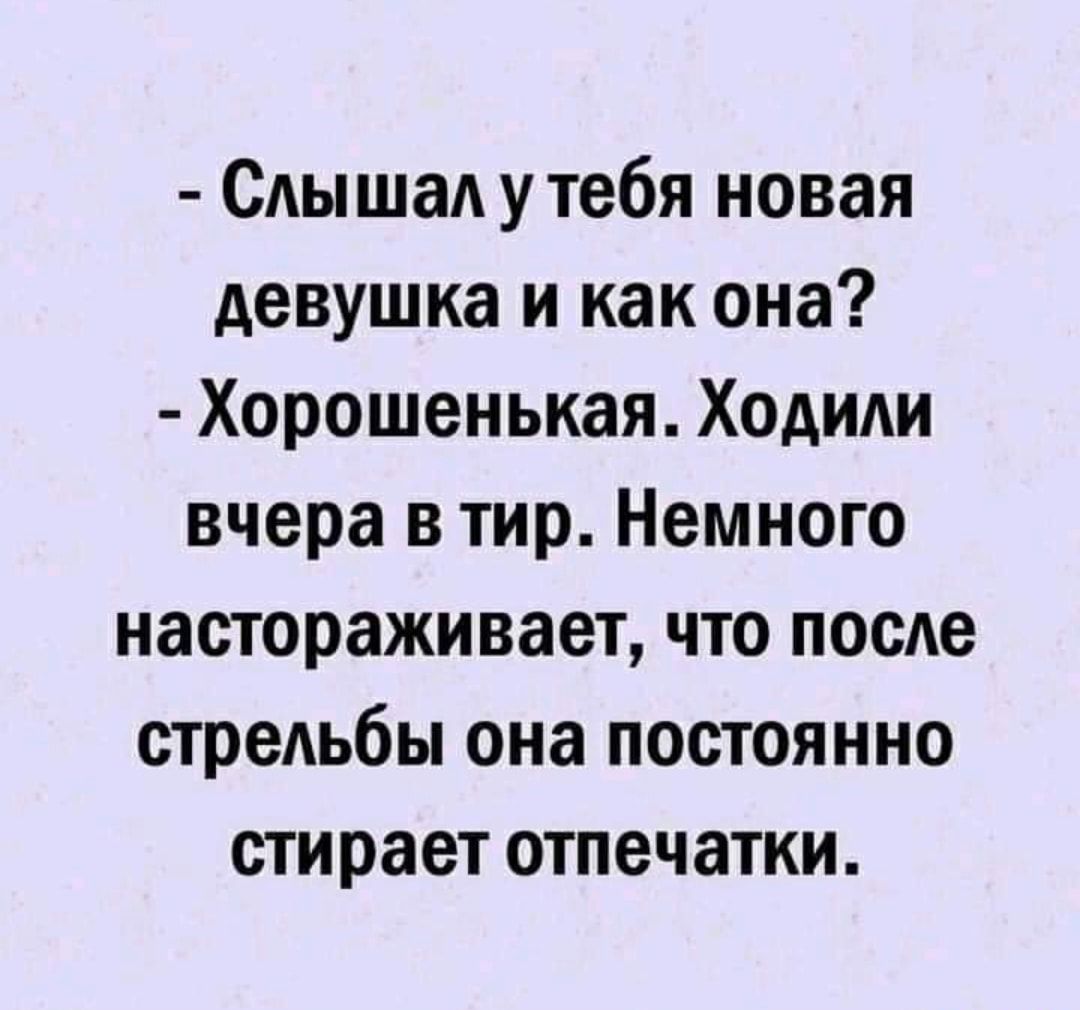 САышаА у тебя новая девушка и как она Хорошенькая Ходиди вчера в тир Немного настораживает что посАе стрельбы она постоянно стирает отпечатки