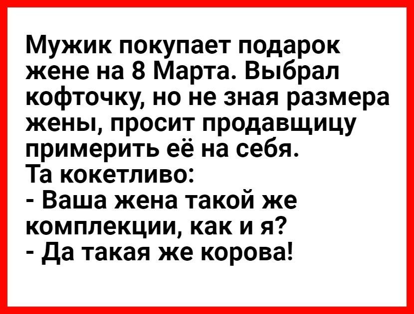 Мужик покупает подарок жене на 8 Марта Выбрал кофточку но не зная размера жены просит продавщицу примерить её на себя Та кокетливо Ваша жена такой же комплекции как и я да такая же корова