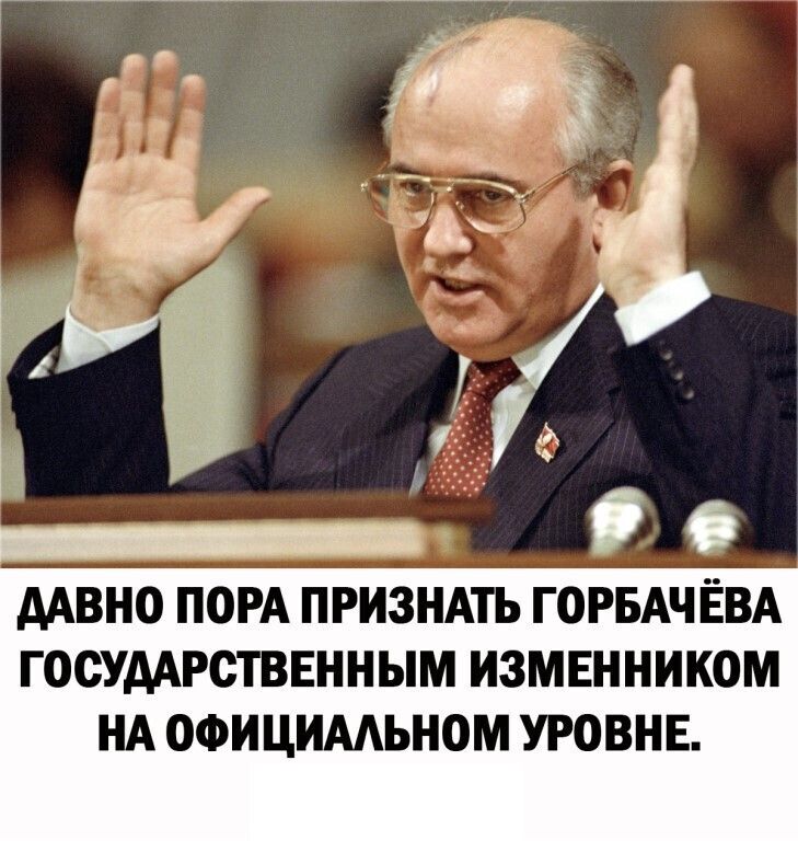 ААВНО ПОРА ПРИЗНАТЬ ГОРБАЧ ЁВА ГОСУДАРСТВЕННЫМ ИЗМЕННИКОМ НА ОФИЦИААЬНОМ УРОВНЕ