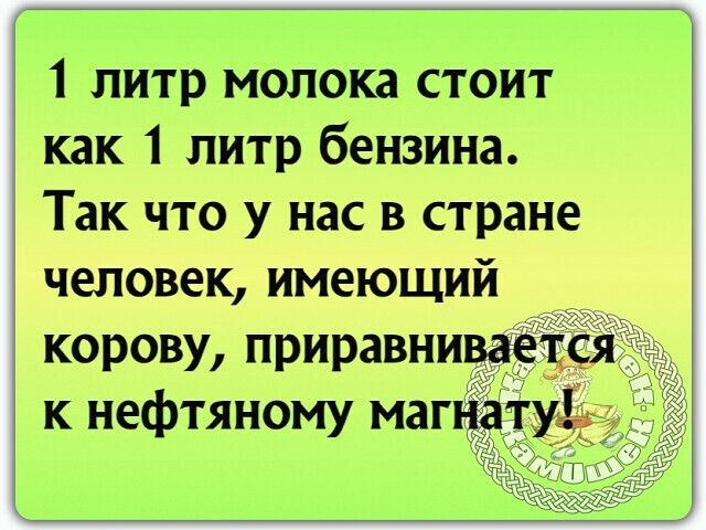 1 литр молока стоит как 1 литр бензина Так что у нас в стране человек имеющий корову приравни к нефтяному маг Ё