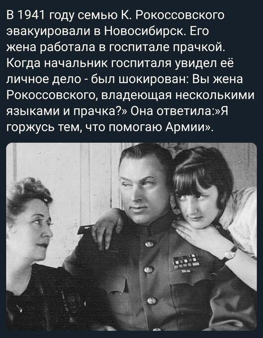 В 1941 году семью К Рокоссовского эвакуировали в Новосибирск Его жена работала в госпитале прачкой Когда начальник госпиталя увидел её личное дело был шокирован Вы жена Рокоссовского владеющая несколькими языками и прачка Она ответилаЯ горжусь тем что помогаю Армии