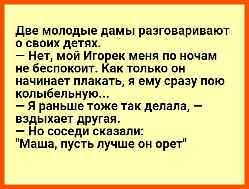 две молодые дамы разговаривают о своих детях Нет мой Игорек меня по ночам не беспокоит Как только он начинает плакать я ему сразу пою колыбельную Я раньше тоже так делала вздыхает другая Но соседи сказали Маша пусть лучше он орет