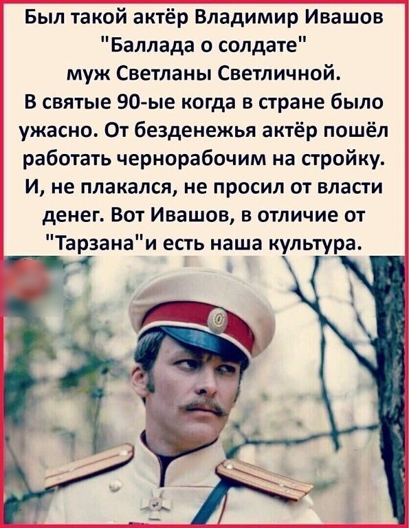 Был такой актёр Владимир Ивашов Баллада о солдате муж Светланы Светличной В святые 90 ые когда в стране было ужасно От безденежья актёр пошёл работать чернорабочим на стройку И не плакался не просил от власти денег Вот Ивашов в отличие от Тарзанаи есть наша культура 1