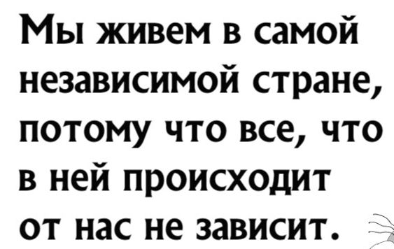 Мы живем в самой независимой стране потому что все что в ней происходит от нас не зависит 5
