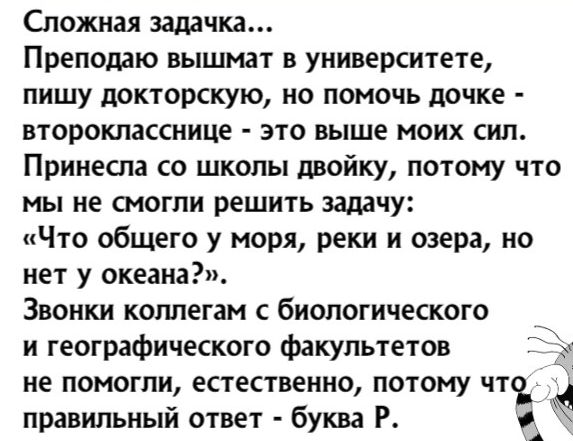Сложная задачка Преподаю вышмат в университете пишу докторскую но помочь дочке второкласснице это выше моих сил Принеспа со школы двойку потому что мы не смогли решить задачу Что общего у моря реки и озера но нет у океана Звонки коллегам с биологического и географического факультетов не помогли естественно потому что правильный ответ буква Р и ЦЗ