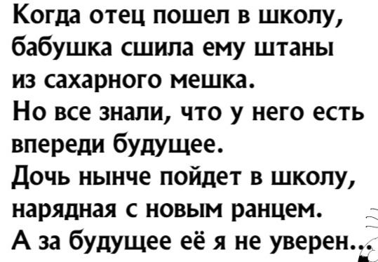Когда отец пошел в школу бабушка сшила ему штаны из сахарного мешка Но все знали что у него есть впереди будущее Дочь нынче пойдет в школу нарядная с новым ранцем _ А за будущее её я не уверен