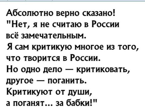 Абсолютно верно сказано Нет я не считаю в России всё замечательным Я сам критикую многое из того что творится в России Но одно дело критиковать другое поганить Критикуют от души а поганят за бабки