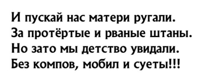 И пускай нас матери ругали За протёртые и рваные штаны Но зато мы детство увидали Без компов мобил и суеты