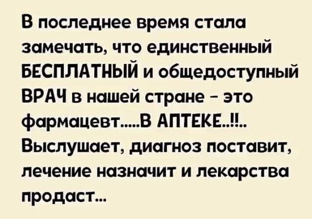 В последнее время стала замечать что единственный БЕСПЛАТНЫЙ и общедоступный ВРАЧ в нашей стране это фармацевт В АПТЕКЕ Выслушает диагноз поставит лечение назначит и лекарства продаст