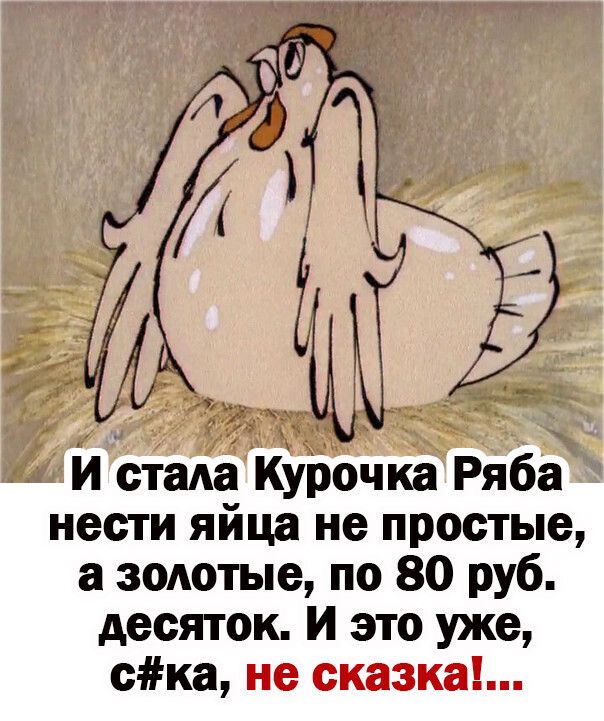 И стада Курочка Ряба нести яйца не простые а зодотые по 80 руб десяток И это уже ска не сказка