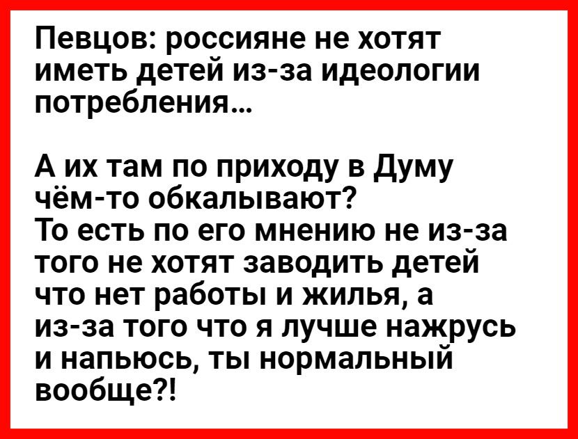 Певцов россияне не хотят иметь детеи из за идеологии потребления А их там по приходу в Думу чём то обкалывают То есть по его мнению не из за того не хотят заводить детей что нет работы и жилья а из за того что я лучше нажрусь и напьюсь ты нормальный вообще