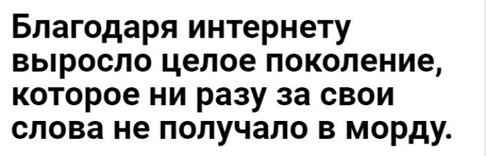 Благодаря интернету выросло целое поколение которое ни разу за свои слова не получало в морду