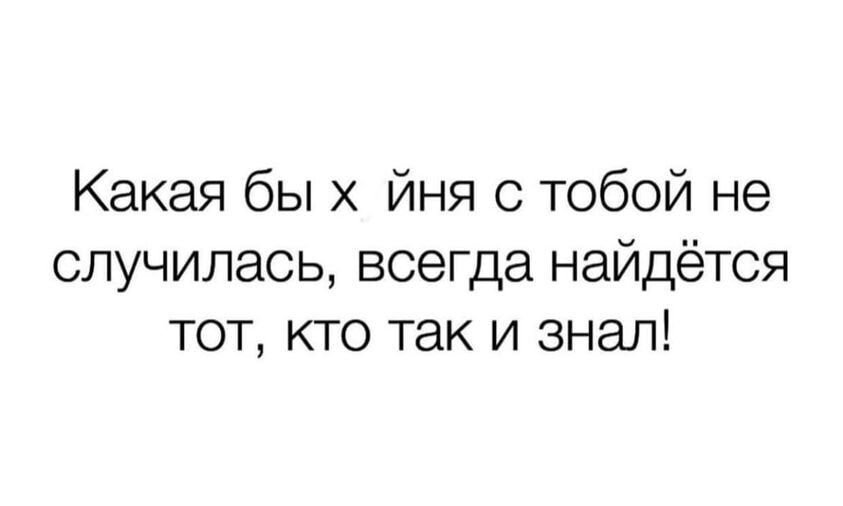 Какая бы х йня с тобой не случилась всегда найдётся тот кто так и знал