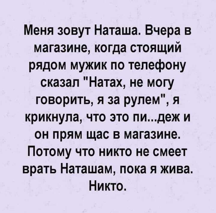 Меня зовут Наташа Вчера в магазине когда стоящий рядом мужик по телефону сказал Натах не могу говорить я за рулем я крикнула что это пидеж и он прям щас в магазине Потому что никто не смеет врать Наташам пока я жива Никто
