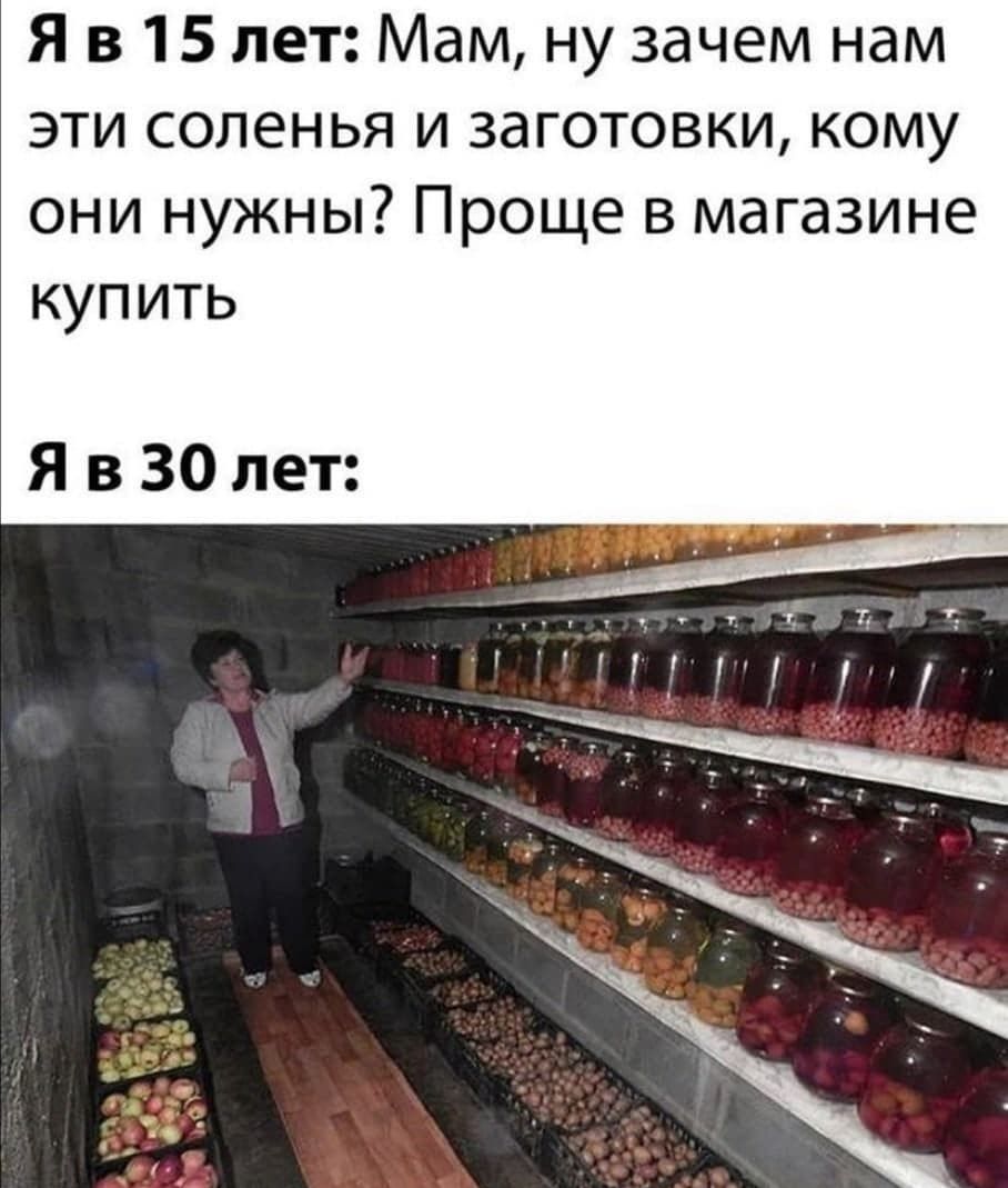 Я в 15 лет Мам ну зачем нам эти соленья и заготовки кому они нужны Проще в магазине купить Я в 30 лет