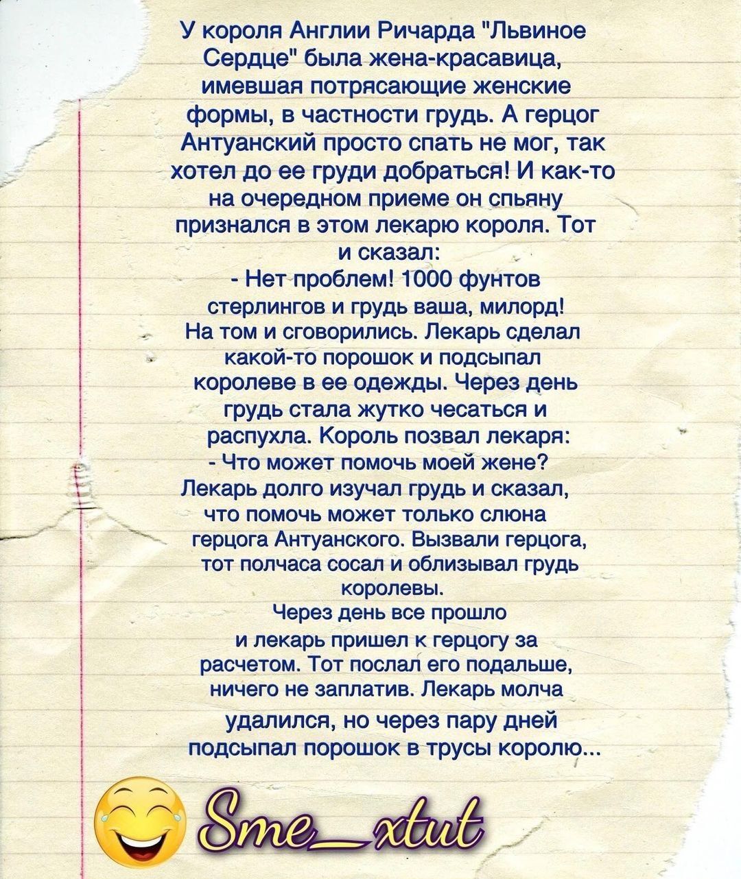 пт ___ г У короля Англии Ричарда Львиное Сердце былажена красавица имевшая потрясающие женские формы в частности грудь А герцог Антуанский просто спать не мог так хотел до ее ГРУДИ добраться И как то на очередном приеме он спьяну признался в этом лекарю короля Тот и сказал Нетпроблем 1000 фунтов стерлингов и грудь ваша милорд На том и сговорились Лекарь сделал какой то ПОРОШОК И подсыпал королеве 