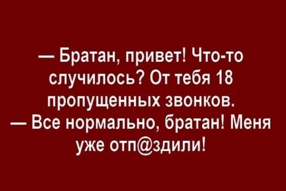 Братан привет Что то случилось От тебя 18 пропущенных звонков Все нормально братан Меня уже отпздили