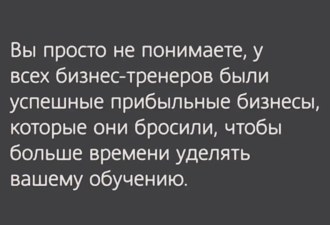Вы просто не понимаете у всех бизнес тренеров были успешные прибыльные бизнесы которые они бросили чтобы больше времени уделять вашему обучению