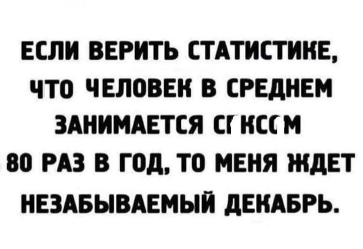 ЕСЛИ ВЕРИТЬ СТАТИСТИНЕ ЧТО человек В СРЕДНЕМ ЗАНИМАЕТСЯ С ССМ 80 РАЗ В год ТО МЕНЯ ЖДЕТ НЕЗАБЫВАЕМЫЙ дЕНАБРЬ