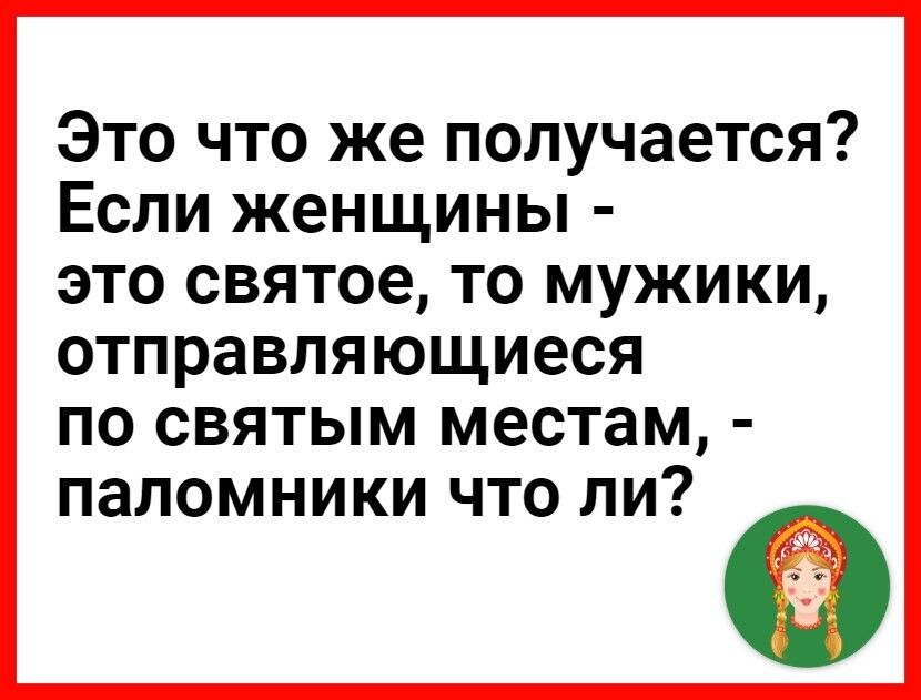 Это что же получается Если женщины это святое то мужики отправляющиеся ПО СВЯТЫМ местам ПЭПОМНИКИ ЧТО ЛИ