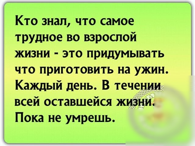 Кто знал что самое трудное во взрослой жизни это придумывать что приготовить на ужин Каждый день В течении всей оставшейся жизни Пока не умрешь