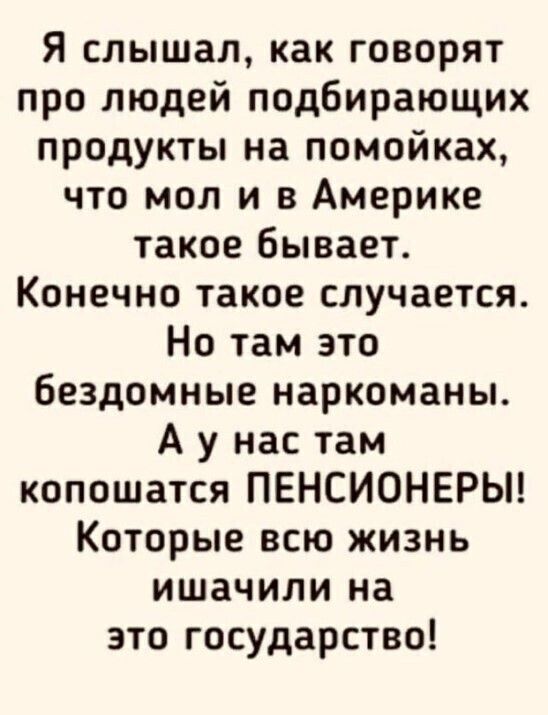 Я слышал как говорят про людей подбирающих продукты на помойках что мол и в Америке такое бывает Конечно такое случается Но там это бездомные наркоманы А у нас там копошатся ПЕНСИОНЕРЫ Которые всю жизнь ишачили на это государство