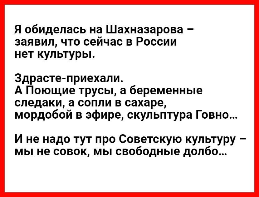 Я обиделась на Шахназарова заявил что сейчас в России нет культуры Здрасте приехали А Поющие трусы а беременные спедаки а сопли в сахаре мордобой в эфире скульптура Говно И не надо тут про Советскую культуру мы не совок мы свободные долбо