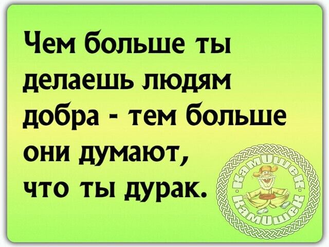 Чем больше ты делаешь людям добра тем больше они думают что ты дурак