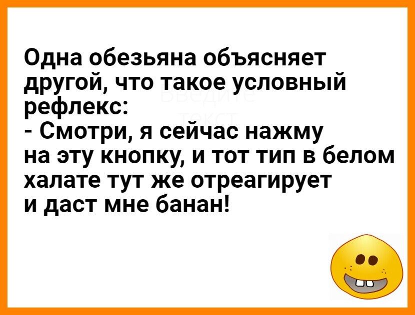 Одна обезьяна объясняет другой что такое условный рефлекс Смотри я сейчас нажму на эту кнопку и тот тип в белом халате тут же отреагирует и даст мне банан