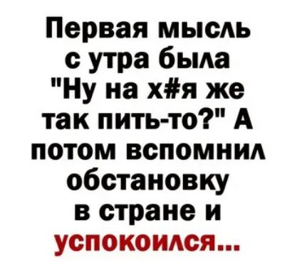 Первая мысль утра была Ну на хя же так пить то А потом вспомни обстановку в стране и успокоился