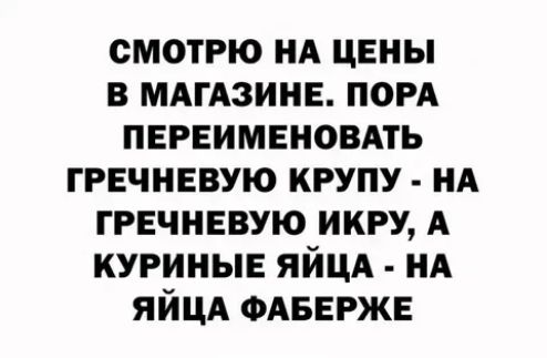 смотрю нА цены в МАгАзине пом переименовмь гречневую крупу нА гречневую икру А куриные яйцд НА ЯЙЦА ФАБЕРЖЕ