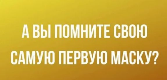 А ВЫ ПОМНИТЕ СВОЮ САМУЮ ПЕРВУЮ МАСКУ