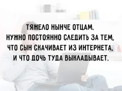 ТЯШЕАО НЫНЧЕ ОТЦАМ НУЖНО ППСТОЯННО ОАЕЦИТЬ ЗА ТЕМ ЧТО СЫН ВНАЧИВАЕТ ИЗ ИНТЕРНЕТА И что 110 ТУДА ВЫИМЦЫБАЕТ