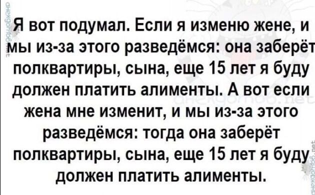 Я вот подумал Если я изменю жене и мы из за этого разведёмся она заберёт попквартиры сына еще 15 лет я буду должен платить алименты А вот если жена мне изменит и мы из за этого разведёмся тогда она заберёт попквартиры сына еще 15 лет я буду должен платить алименты