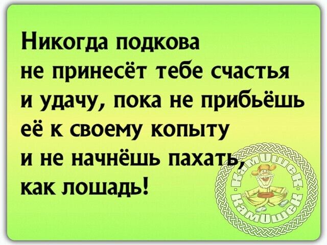Никогда подкова не принесёт тебе счастья и удачу пока не прибьёшь её к своему копыту и не начнёшь пахат как лошадь