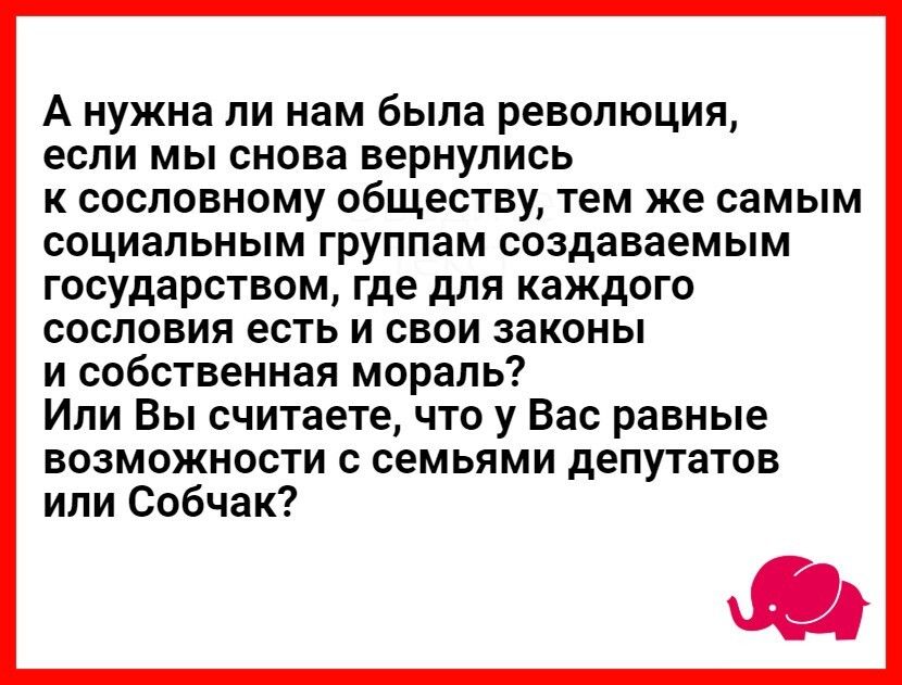 А нужна ли нам была революция если мы снова вернулись к сословному обществу тем же самым социальным группам создаваемым государством где для каждого сословия есть и свои законы и собственная мораль Или Вы считаете что у Вас равные возможности с семьями депутатов или Собчак