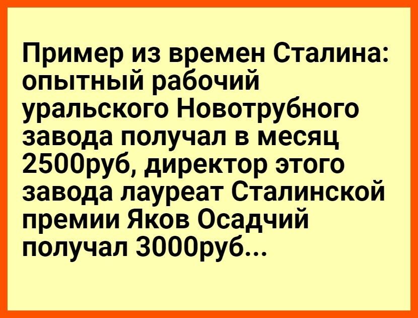 Пример из времен Сталина опытный рабочий уральского Новотрубного завода получал в месяц 2500руб директор этого завода лауреат Сталинской премии Яков Осадчий получал 3000руб