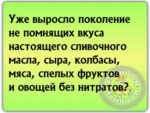 Уже выросло поколение не помнящих вкуса настоящего сливочного масла сыра колбасыд мяса спелых фрук и овощей без нитді т