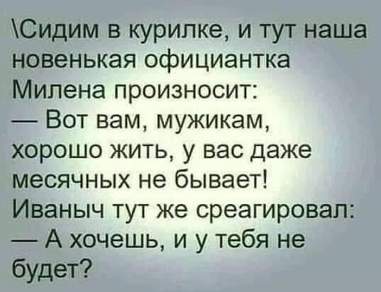 Сидим в курилке и тут наша новенькая официантка Милена произносит Вот вам мужикам хорошо жить у вас даже месячных не бывает Иваныч тут же среагировал А хочешь и у тебя не будет