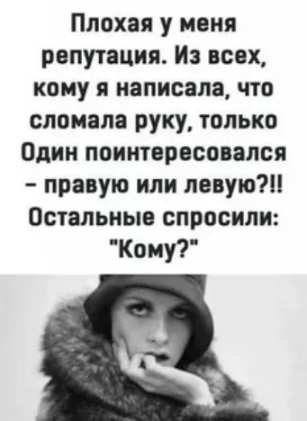 Плохая у меня репутация Из всех кому я написала что сломала руку только Один поинтересовался правую или левую Остальные спросили Кому
