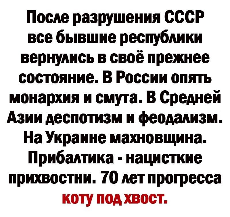 После разрушения СССР все бывшие республики вернулись в своё прежнее состояние В России опять монархия и смута В Средней Азии деспотизм и феодализм На Украине махновщина Прибалтика нацисткие прихвостни 70 лет прогресса коту под хвост