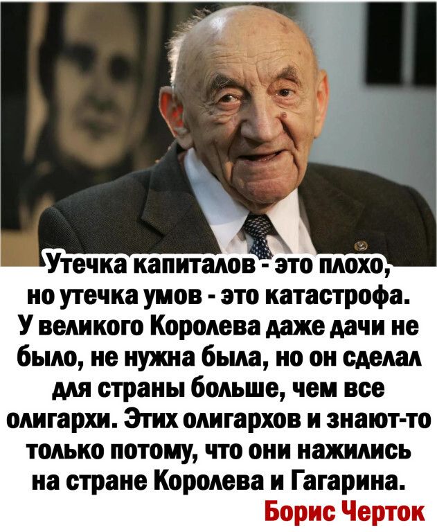 Утечка капиталов это плохо но утечка умов это катастрофа У великого Королева даже дачи не было не нужна была но он сделал для страны больше чем все олигархи Этих олигархов и знают то только ПОТОМУ что ОНИ НШАИСЬ на стране Королева и Гагарина Борис Черток