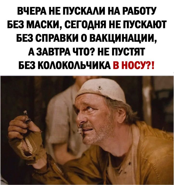 ВЧЕРА НЕ ПУСКААИ НА РАБОТУ БЕЗ МАСКИ СЕГОДНЯ НЕ ПУСКАЮТ БЕЗ СПРАВКИ О ВАКЦИНАЦИИ А ЗАВТРА ЧТО НЕ ПУСТЯТ БЕЗ КОАОКОАЬЧИКА В НОСУ