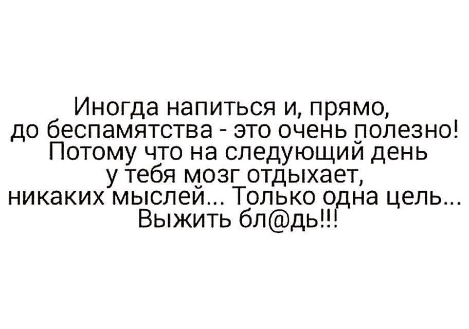 Иногда напиться и прямо до беспамятства это очень полезно Потому что на следующии день у тебя мозг отдыхает никаких мыслеи Только огцна цель Выжить блдь