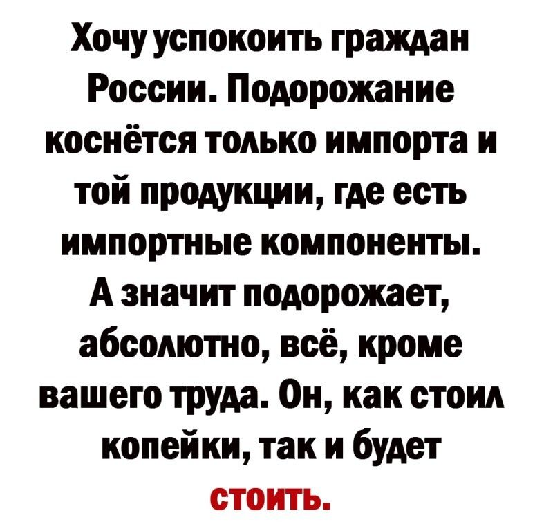 Хочу успокоить граждан России Подорожание коснётся только импорта и той продукции где есть импортные компоненты А значит подорожает абсолютно всё кроме вашего труда Он как стоил копейки так и будет стоить